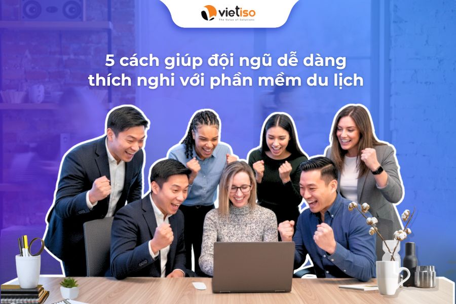 5 cách giúp đội ngũ dễ dàng thích nghi với phần mềm du lịch